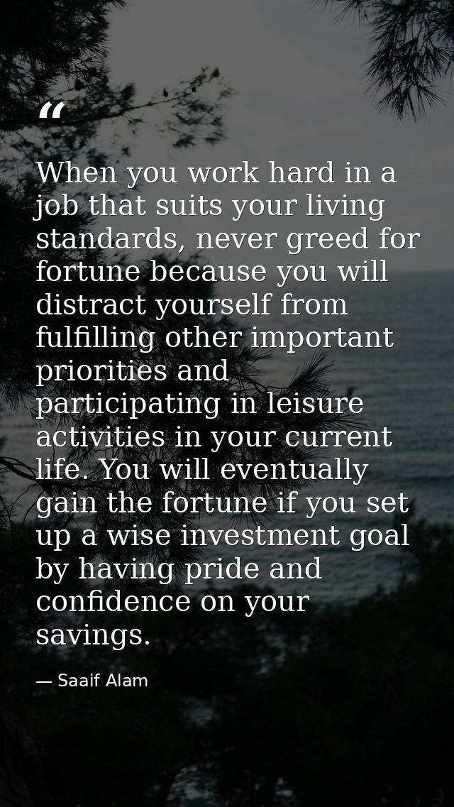 When you work hard in a job that suits your living standards, never greed for fortune because you will distract yourself — Saaif Alam