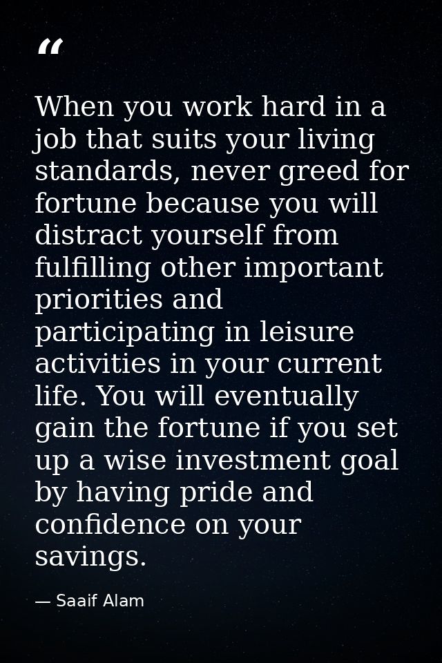 When you work hard in a job that suits your living standards, never greed for fortune because you will distract yourself — Saaif Alam