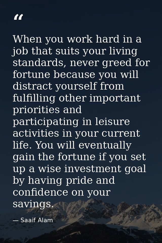 When you work hard in a job that suits your living standards, never greed for fortune because you will distract yourself — Saaif Alam