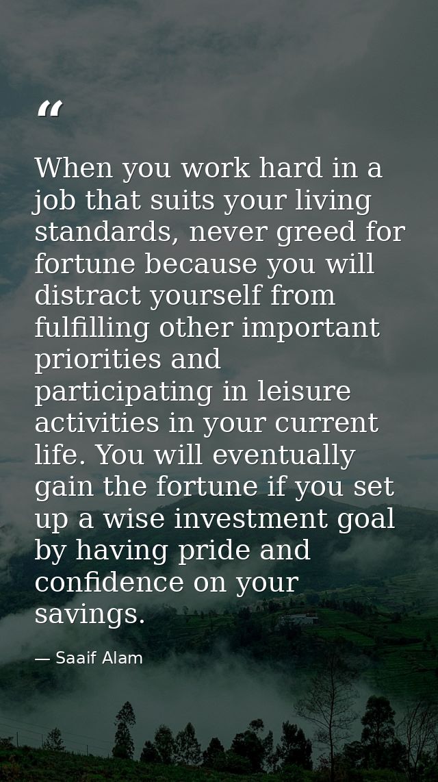 When you work hard in a job that suits your living standards, never greed for fortune because you will distract yourself — Saaif Alam