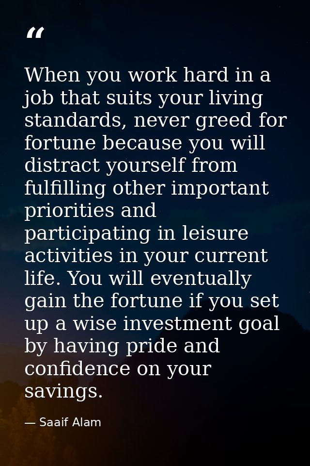 When you work hard in a job that suits your living standards, never greed for fortune because you will distract yourself — Saaif Alam