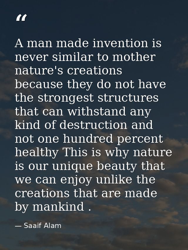 A man made invention is never similar to mother nature's creations because they do not have the strongest structures tha — Saaif Alam