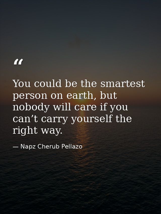 You could be the smartest person on earth, but nobody will care if you can’t carry yourself the right way. — Napz Cherub Pellazo