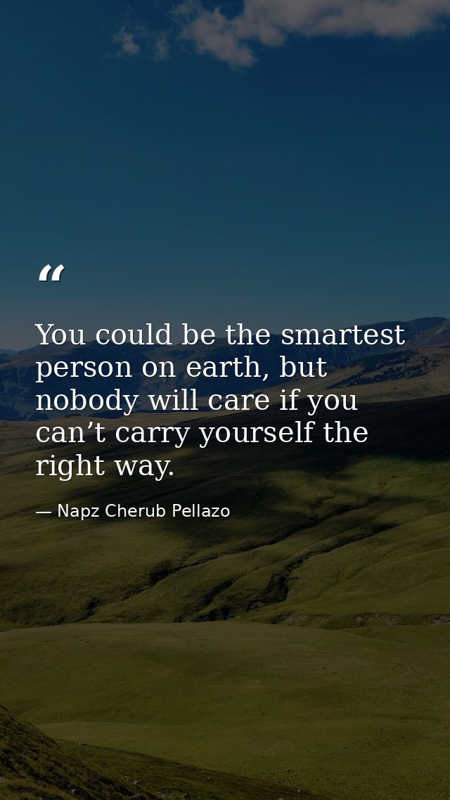 You could be the smartest person on earth, but nobody will care if you can’t carry yourself the right way. — Napz Cherub Pellazo