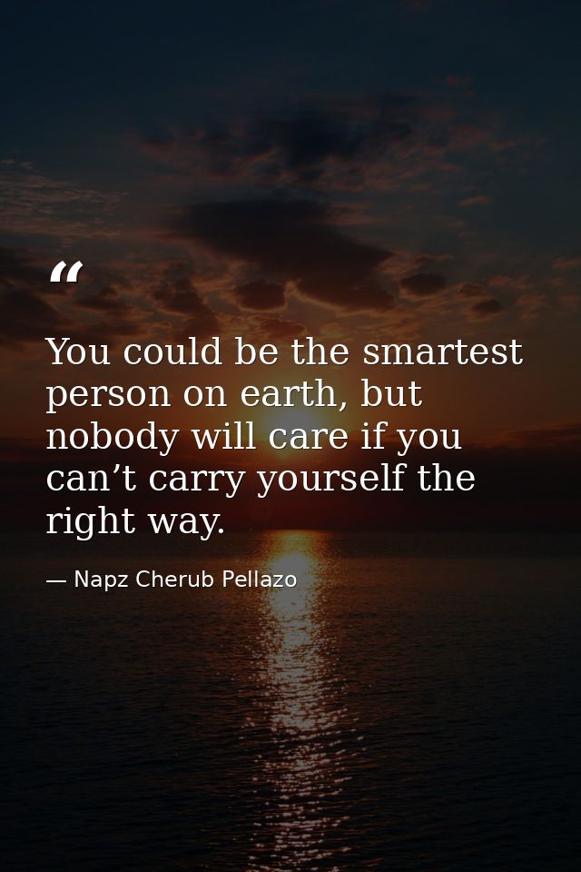 You could be the smartest person on earth, but nobody will care if you can’t carry yourself the right way. — Napz Cherub Pellazo