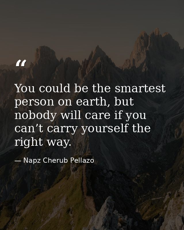 You could be the smartest person on earth, but nobody will care if you can’t carry yourself the right way. — Napz Cherub Pellazo