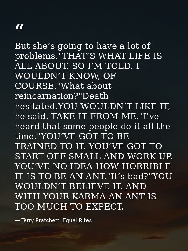 But she’s going to have a lot of problems."THAT’S WHAT LIFE IS ALL ABOUT. SO I’M TOLD. I WOULDN’T KNOW, OF COURSE."What  — Terry Pratchett, Equal Rites