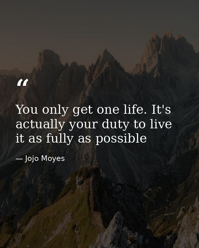 You only get one life. It's actually your duty to live it as fully as possible — Jojo Moyes