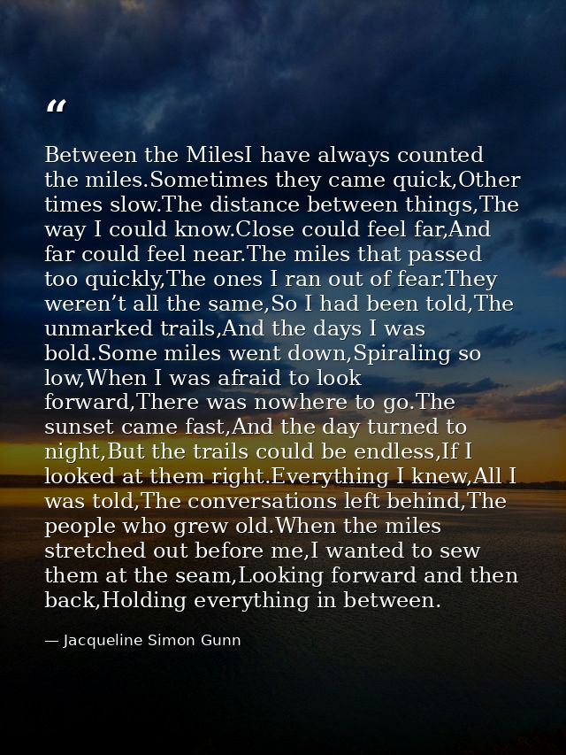 Between the MilesI have always counted the miles.Sometimes they came quick,Other times slow.The distance between things, — Jacqueline Simon Gunn