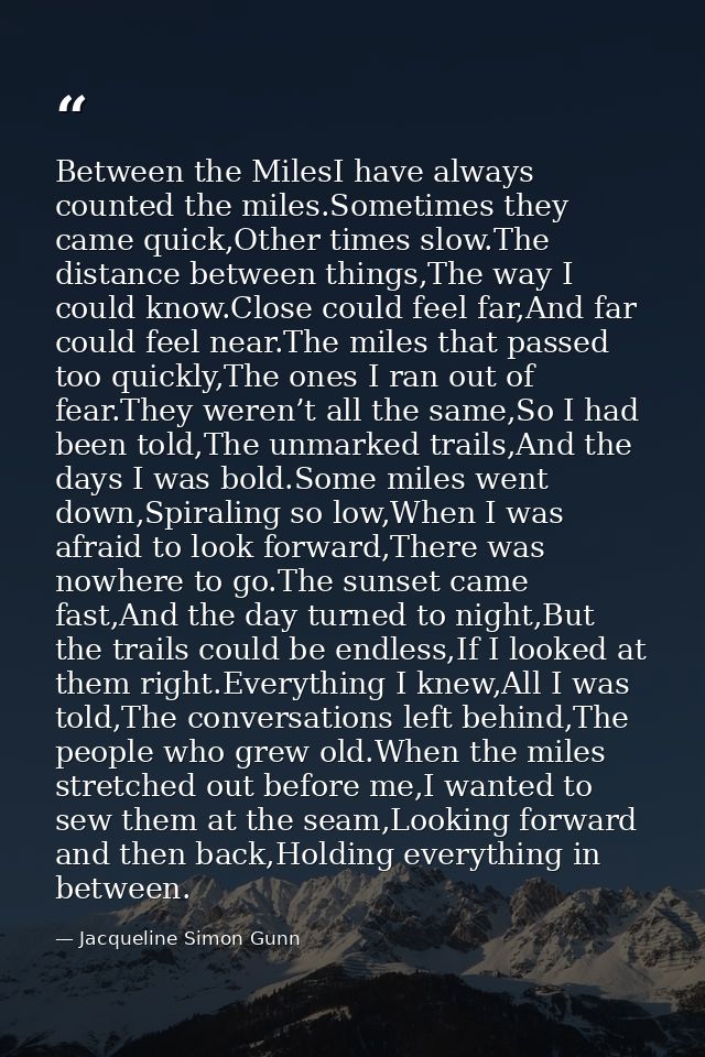 Between the MilesI have always counted the miles.Sometimes they came quick,Other times slow.The distance between things, — Jacqueline Simon Gunn