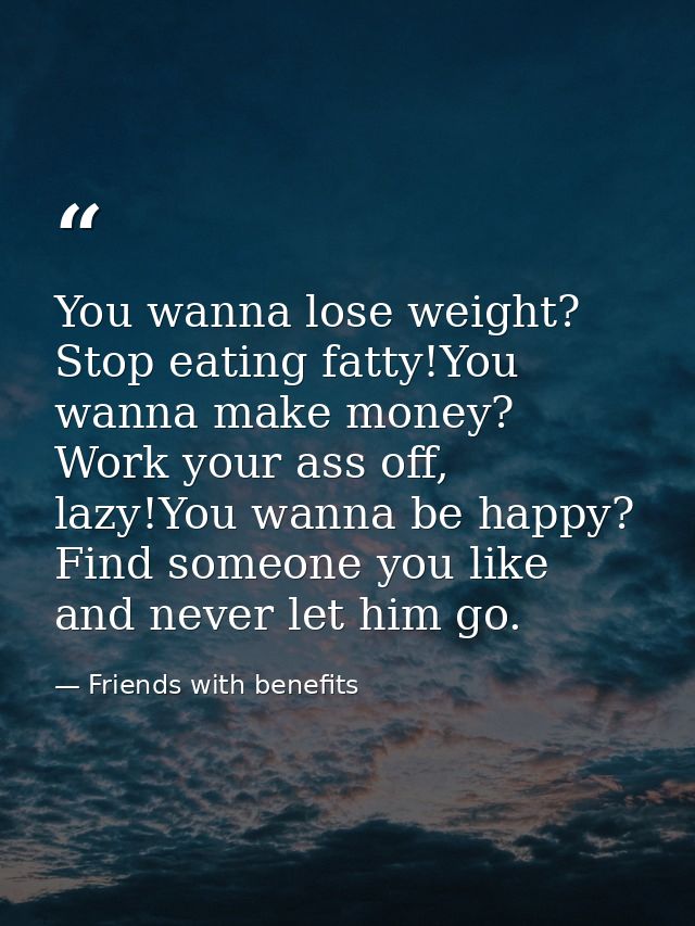 You wanna lose weight? Stop eating fatty!You wanna make money? Work your ass off, lazy!You wanna be happy? Find someone  — Friends with benefits