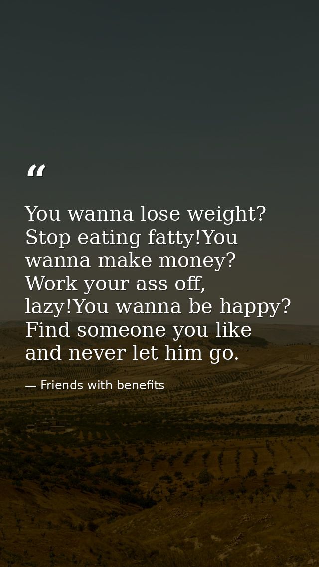 You wanna lose weight? Stop eating fatty!You wanna make money? Work your ass off, lazy!You wanna be happy? Find someone  — Friends with benefits