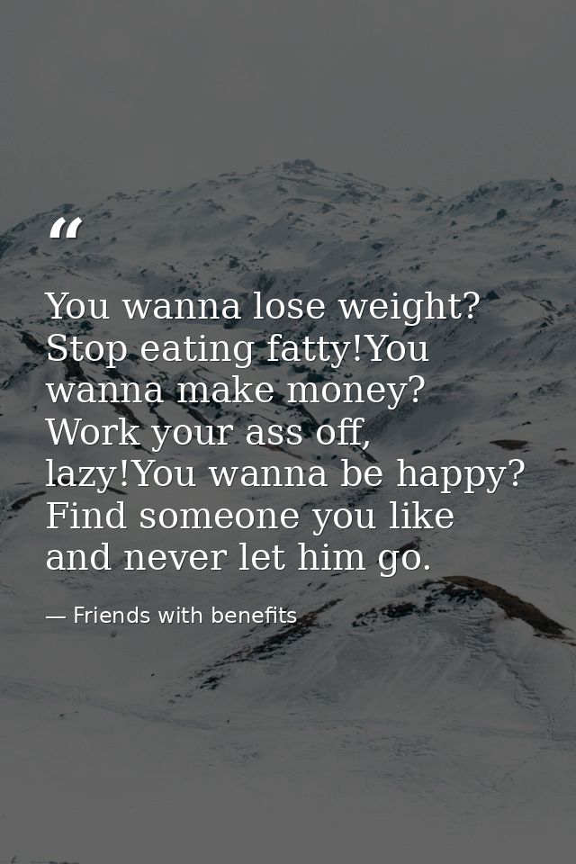 You wanna lose weight? Stop eating fatty!You wanna make money? Work your ass off, lazy!You wanna be happy? Find someone  — Friends with benefits