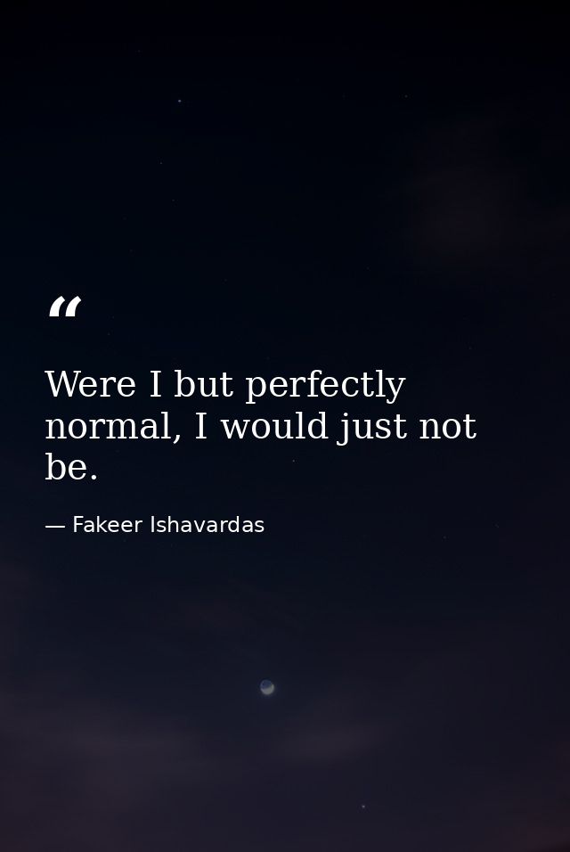 Were I but perfectly normal, I would just not be. — Fakeer Ishavardas