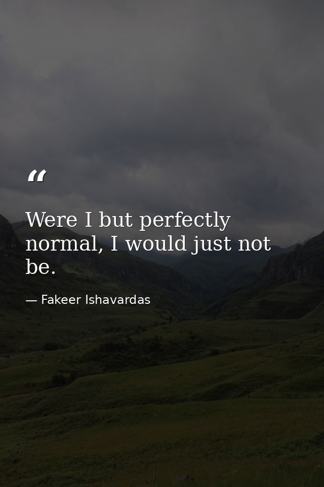 Were I but perfectly normal, I would just not be. — Fakeer Ishavardas