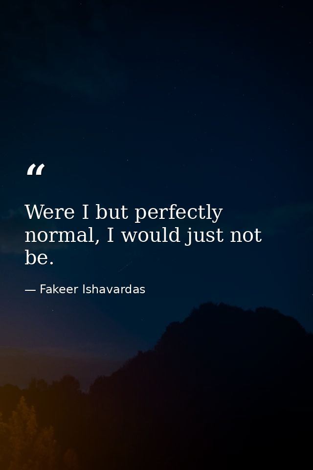Were I but perfectly normal, I would just not be. — Fakeer Ishavardas