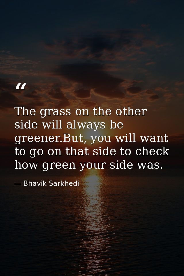 The grass on the other side will always be greener.But, you will want to go on that side to check how green your side wa — Bhavik Sarkhedi