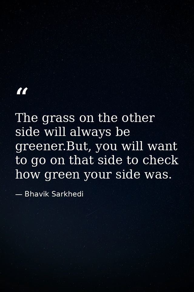 The grass on the other side will always be greener.But, you will want to go on that side to check how green your side wa — Bhavik Sarkhedi