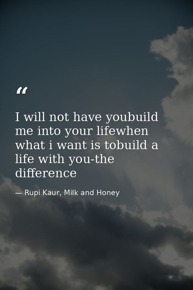 I will not have youbuild me into your lifewhen what i want is tobuild a life with you-the difference — Rupi Kaur, Milk and Honey
