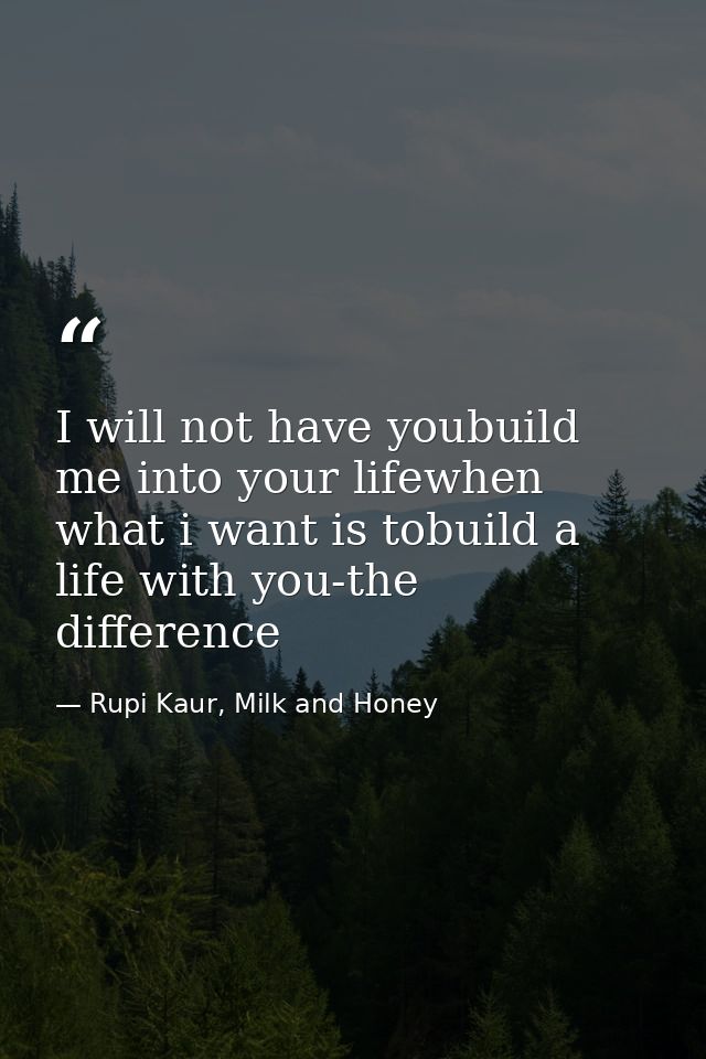 I will not have youbuild me into your lifewhen what i want is tobuild a life with you-the difference — Rupi Kaur, Milk and Honey