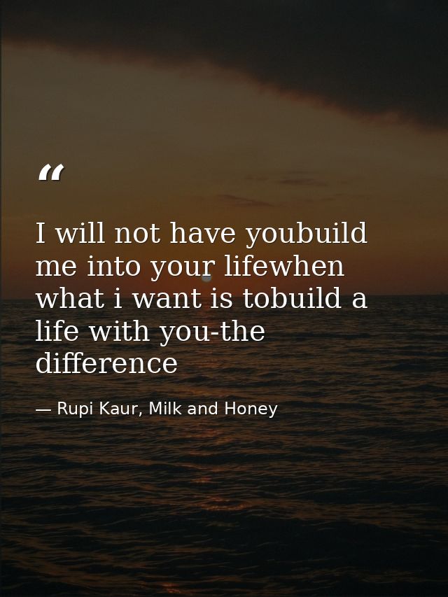 I will not have youbuild me into your lifewhen what i want is tobuild a life with you-the difference — Rupi Kaur, Milk and Honey