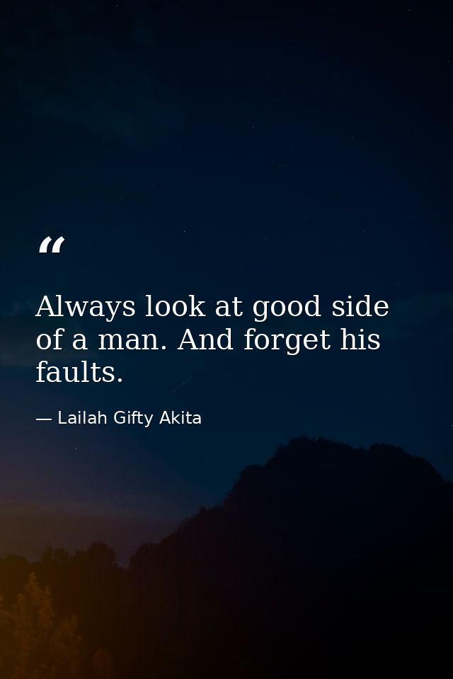 Always look at good side of a man. And forget his faults. — Lailah Gifty Akita