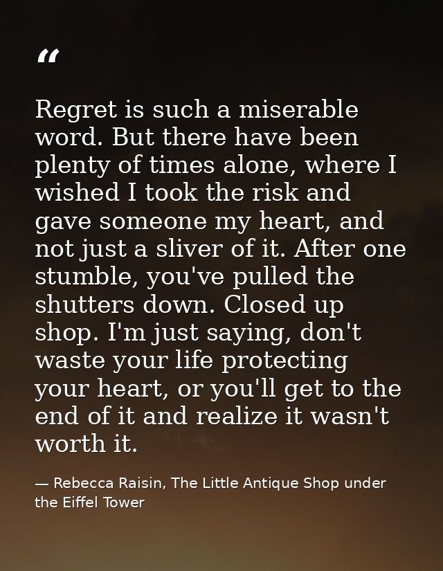 Regret is such a miserable word. But there have been plenty of times alone, where I wished I took the risk and gave some — Rebecca Raisin, The Little Antique Shop under the Eiffel Tower