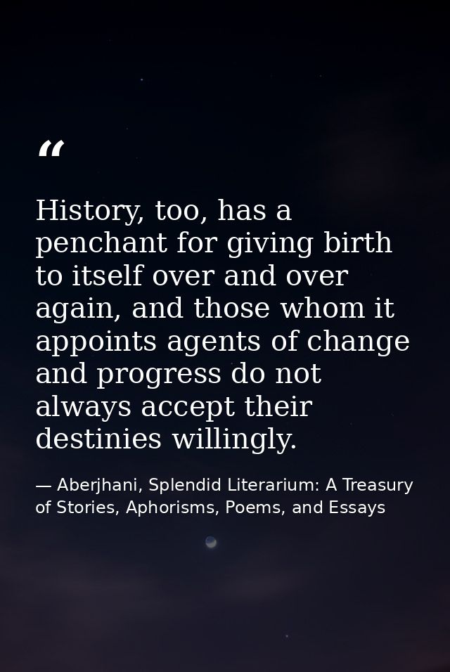 History, too, has a penchant for giving birth to itself over and over again, and those whom it appoints agents of change — Aberjhani, Splendid Literarium: A Treasury of Stories, Aphorisms, Poems, and Essays