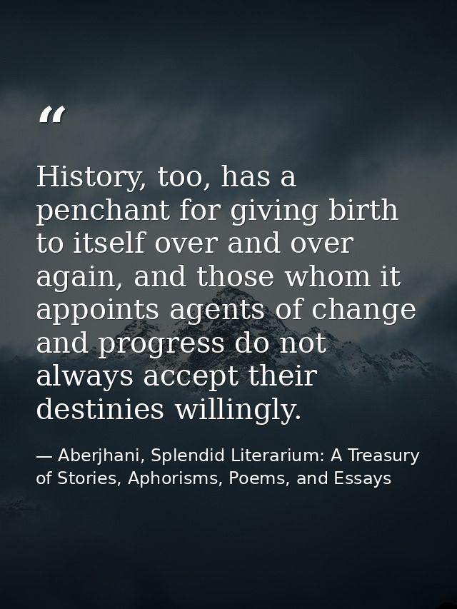 History, too, has a penchant for giving birth to itself over and over again, and those whom it appoints agents of change — Aberjhani, Splendid Literarium: A Treasury of Stories, Aphorisms, Poems, and Essays