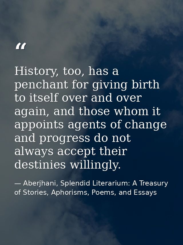 History, too, has a penchant for giving birth to itself over and over again, and those whom it appoints agents of change — Aberjhani, Splendid Literarium: A Treasury of Stories, Aphorisms, Poems, and Essays
