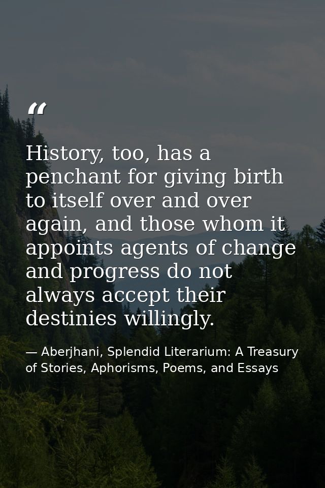 History, too, has a penchant for giving birth to itself over and over again, and those whom it appoints agents of change — Aberjhani, Splendid Literarium: A Treasury of Stories, Aphorisms, Poems, and Essays