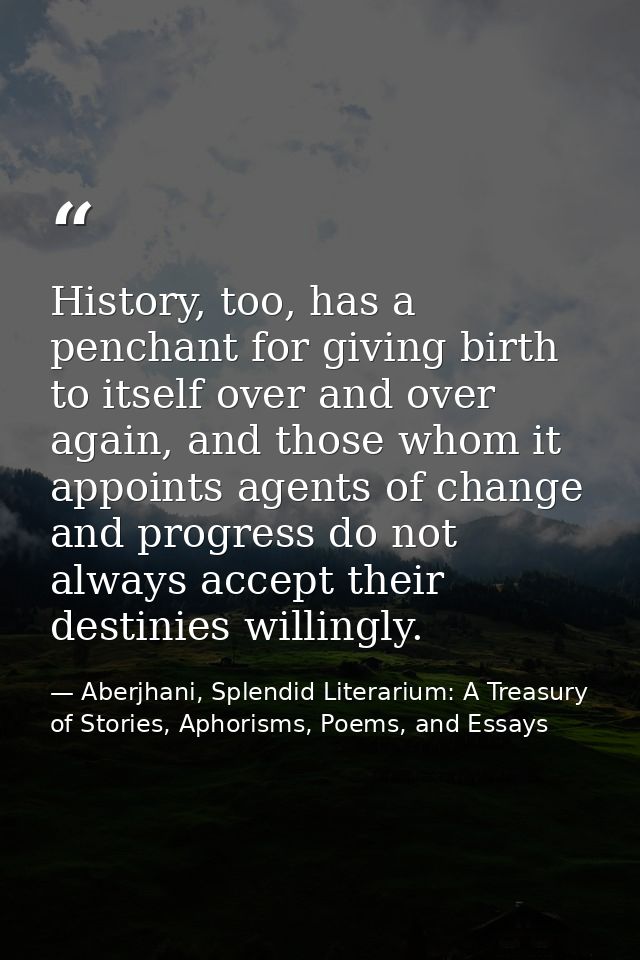 History, too, has a penchant for giving birth to itself over and over again, and those whom it appoints agents of change — Aberjhani, Splendid Literarium: A Treasury of Stories, Aphorisms, Poems, and Essays