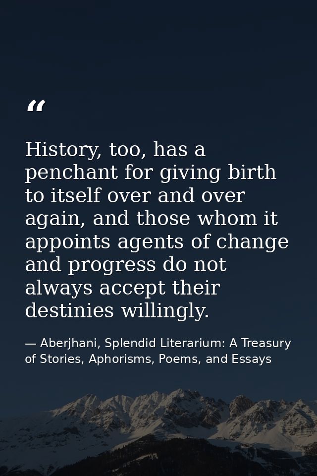 History, too, has a penchant for giving birth to itself over and over again, and those whom it appoints agents of change — Aberjhani, Splendid Literarium: A Treasury of Stories, Aphorisms, Poems, and Essays
