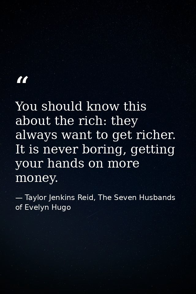 You should know this about the rich: they always want to get richer. It is never boring, getting your hands on more mone — Taylor Jenkins Reid, The Seven Husbands of Evelyn Hugo