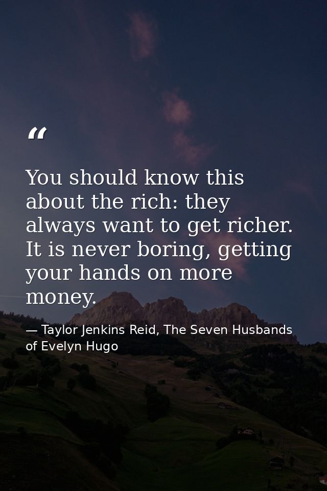 You should know this about the rich: they always want to get richer. It is never boring, getting your hands on more mone — Taylor Jenkins Reid, The Seven Husbands of Evelyn Hugo