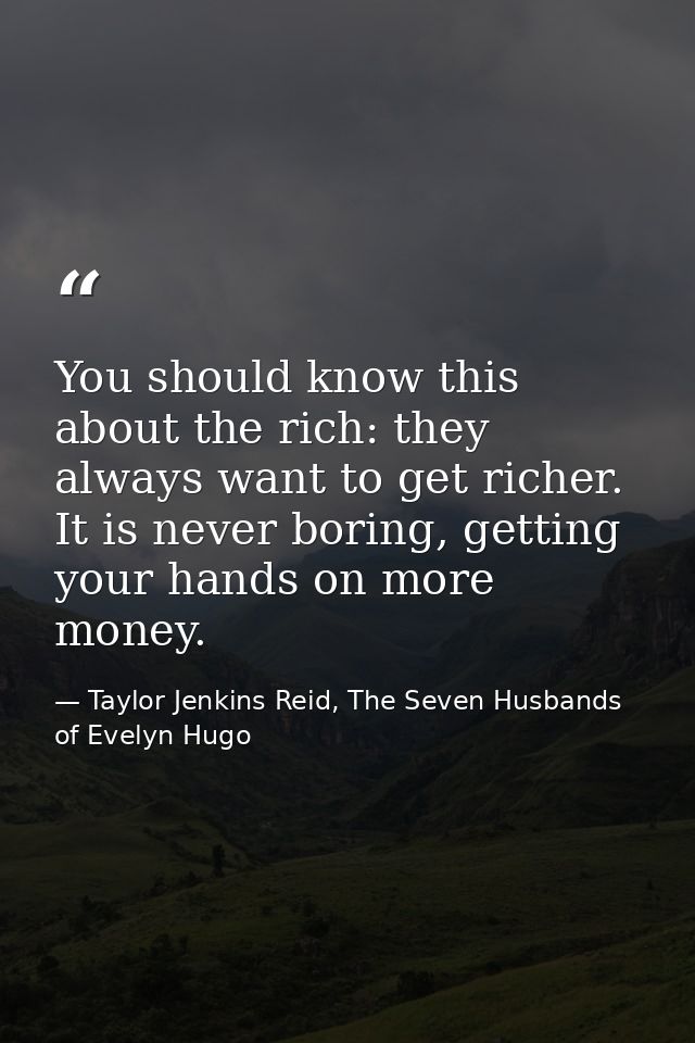 You should know this about the rich: they always want to get richer. It is never boring, getting your hands on more mone — Taylor Jenkins Reid, The Seven Husbands of Evelyn Hugo