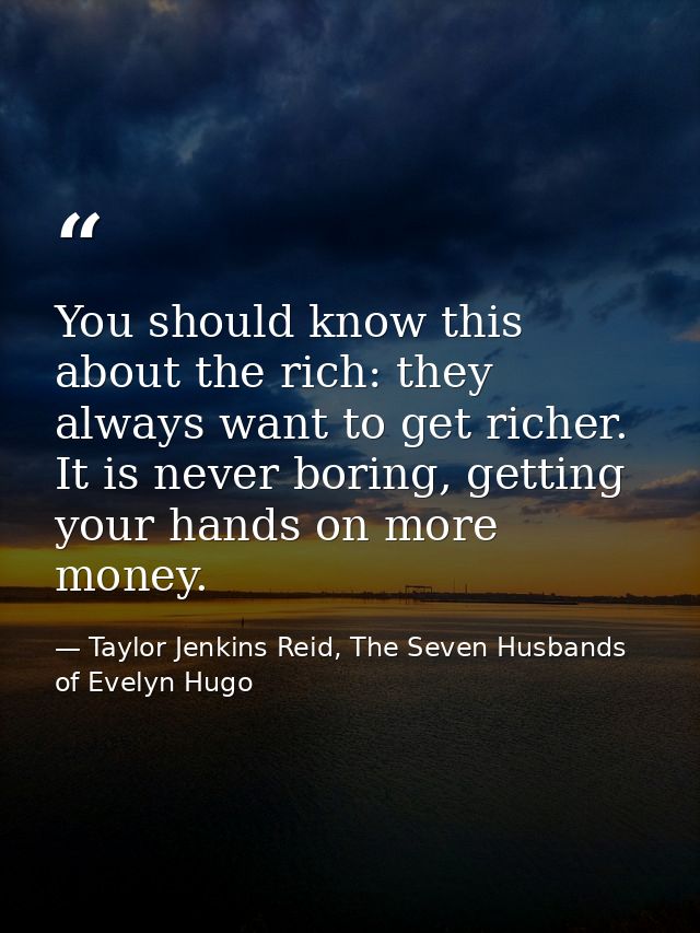 You should know this about the rich: they always want to get richer. It is never boring, getting your hands on more mone — Taylor Jenkins Reid, The Seven Husbands of Evelyn Hugo