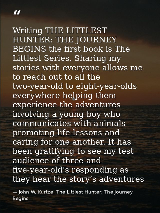 Writing THE LITTLEST HUNTER: THE JOURNEY BEGINS the first book is The Littlest Series. Sharing my stories with everyone  — John W. Kurtze, The Littlest Hunter: The Journey Begins