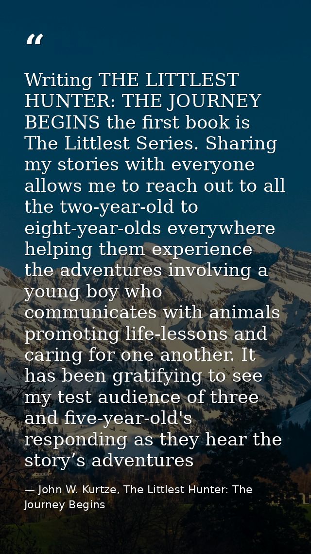 Writing THE LITTLEST HUNTER: THE JOURNEY BEGINS the first book is The Littlest Series. Sharing my stories with everyone  — John W. Kurtze, The Littlest Hunter: The Journey Begins