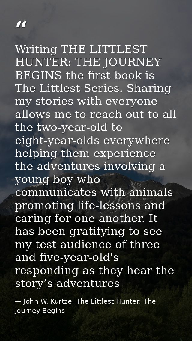 Writing THE LITTLEST HUNTER: THE JOURNEY BEGINS the first book is The Littlest Series. Sharing my stories with everyone  — John W. Kurtze, The Littlest Hunter: The Journey Begins