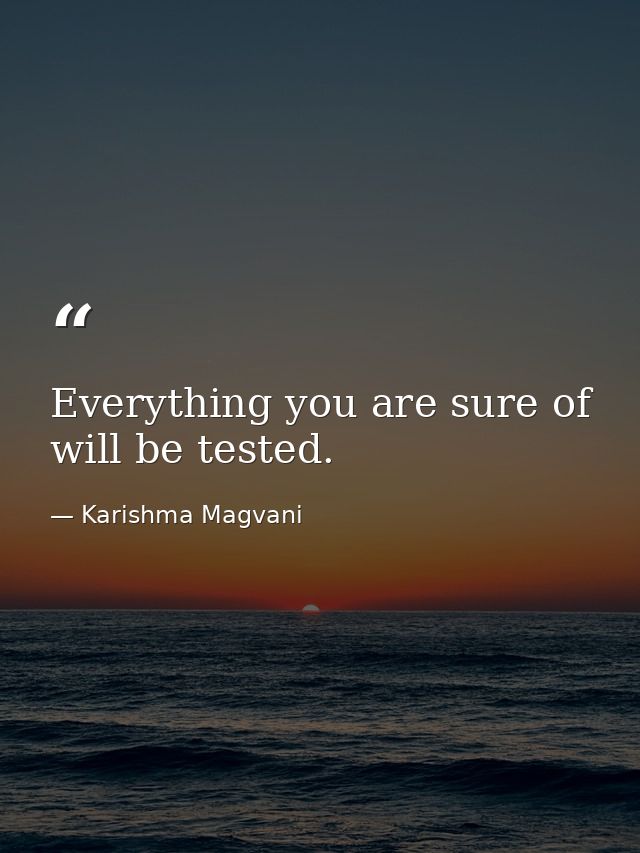 Everything you are sure of will be tested. — Karishma Magvani