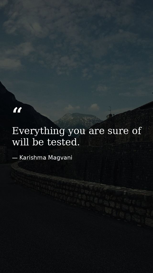Everything you are sure of will be tested. — Karishma Magvani