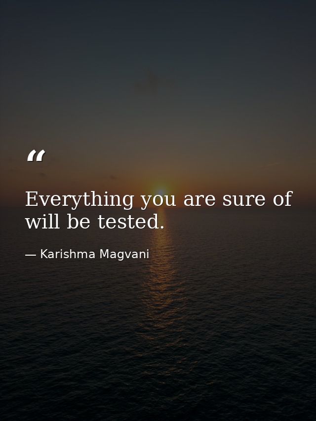 Everything you are sure of will be tested. — Karishma Magvani