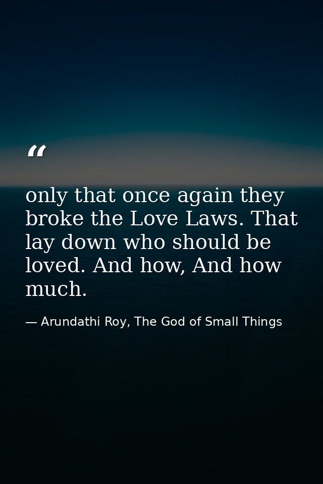 only that once again they broke the Love Laws. That lay down who should be loved. And how, And how much. — Arundathi Roy, The God of Small Things