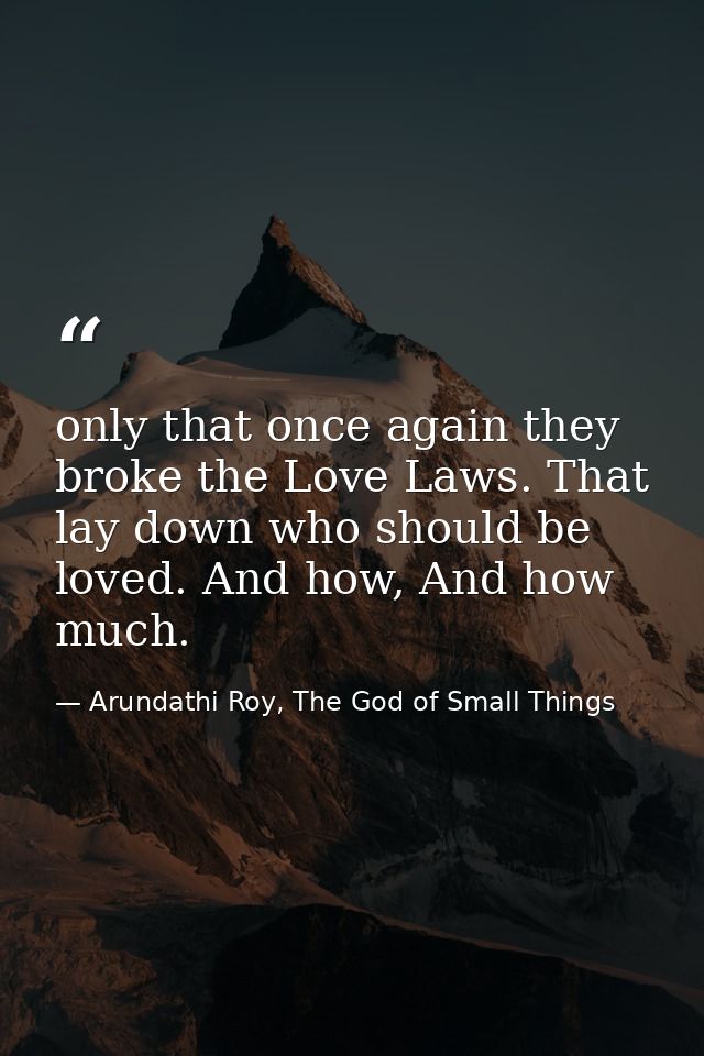 only that once again they broke the Love Laws. That lay down who should be loved. And how, And how much. — Arundathi Roy, The God of Small Things
