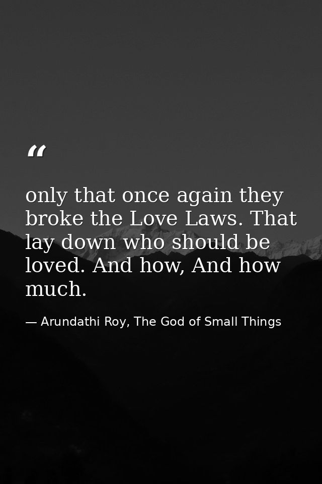 only that once again they broke the Love Laws. That lay down who should be loved. And how, And how much. — Arundathi Roy, The God of Small Things