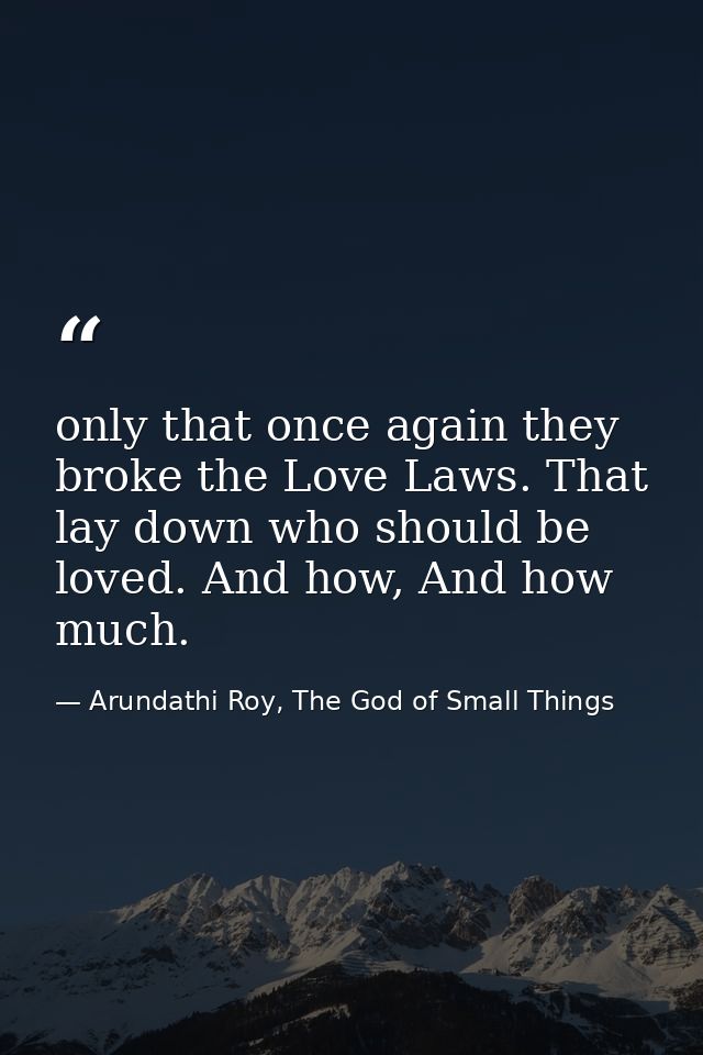 only that once again they broke the Love Laws. That lay down who should be loved. And how, And how much. — Arundathi Roy, The God of Small Things