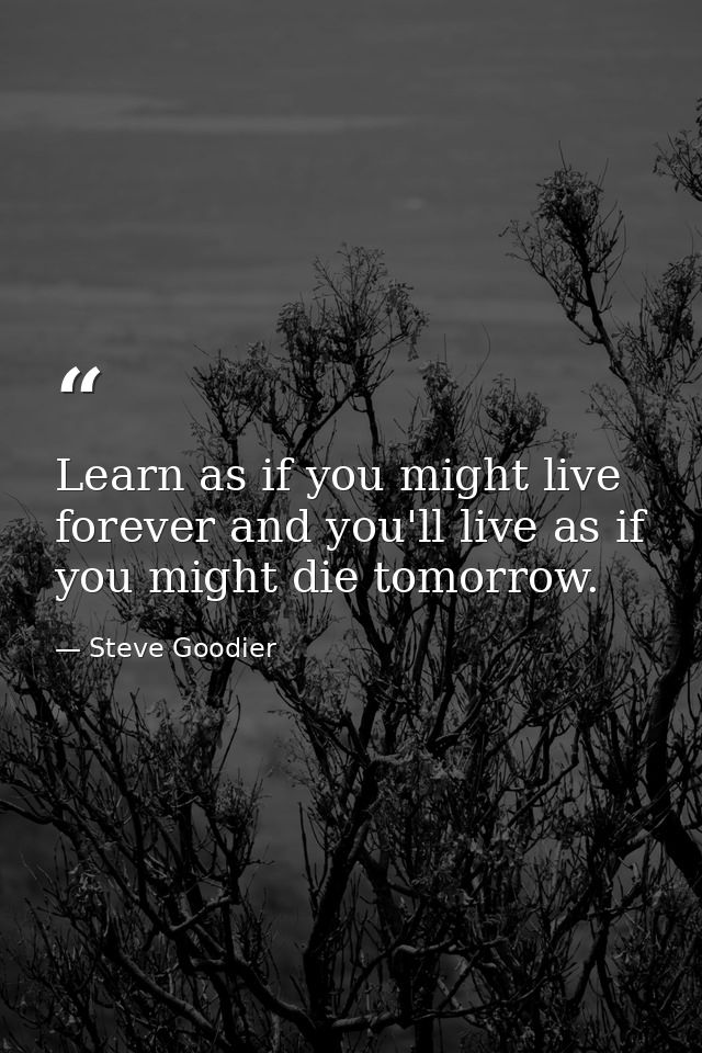 Learn as if you might live forever and you'll live as if you might die tomorrow. — Steve Goodier