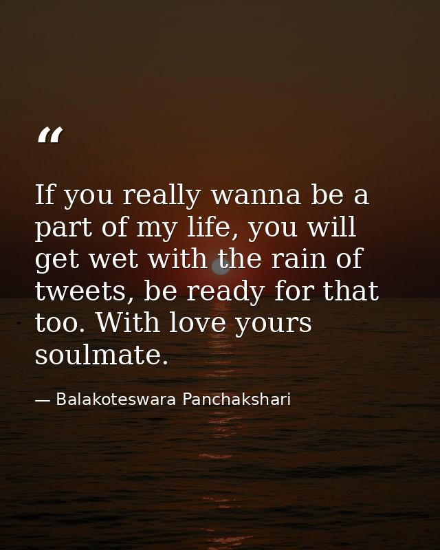 If you really wanna be a part of my life, you will get wet with the rain of tweets, be ready for that too. With love you — Balakoteswara Panchakshari