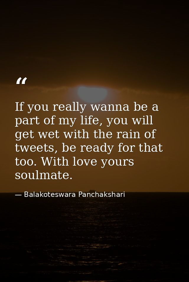 If you really wanna be a part of my life, you will get wet with the rain of tweets, be ready for that too. With love you — Balakoteswara Panchakshari
